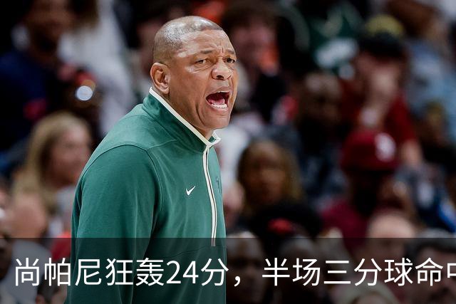 尚帕尼狂轰24分，半场三分球命中率惊人引发主场狂欢