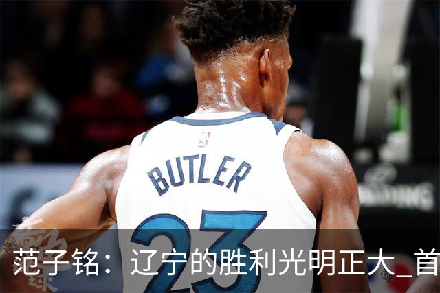 范子铭：辽宁的胜利光明正大 首钢队蕴藏冠军潜质