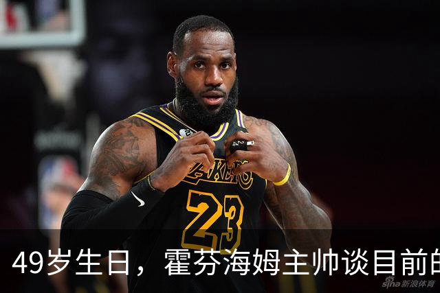 49岁生日，霍芬海姆主帅谈目前的挑战与期待
